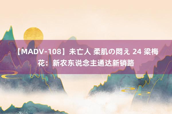 【MADV-108】未亡人 柔肌の悶え 24 梁梅花：新农东说念主通达新销路
