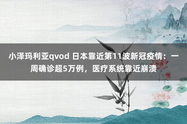 小泽玛利亚qvod 日本靠近第11波新冠疫情：一周确诊超5万例，医疗系统靠近崩溃