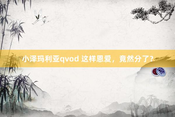小泽玛利亚qvod 这样恩爱，竟然分了？