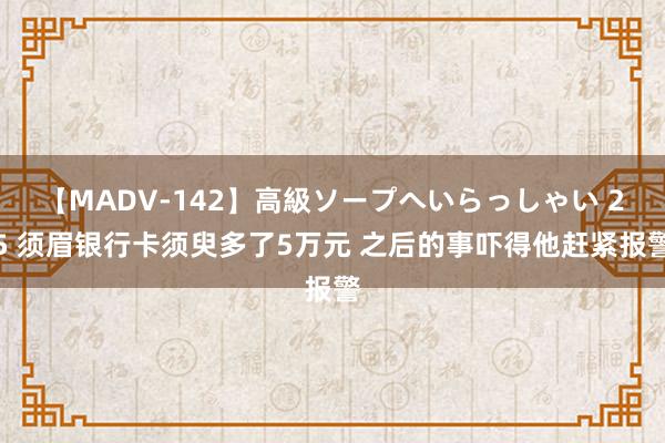 【MADV-142】高級ソープへいらっしゃい 25 须眉银行卡须臾多了5万元 之后的事吓得他赶紧报警