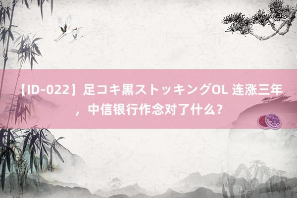 【ID-022】足コキ黒ストッキングOL 连涨三年，中信银行作念对了什么？