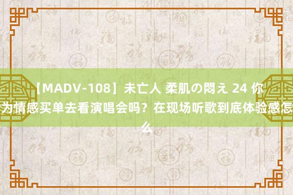 【MADV-108】未亡人 柔肌の悶え 24 你会为情感买单去看演唱会吗？在现场听歌到底体验感怎么
