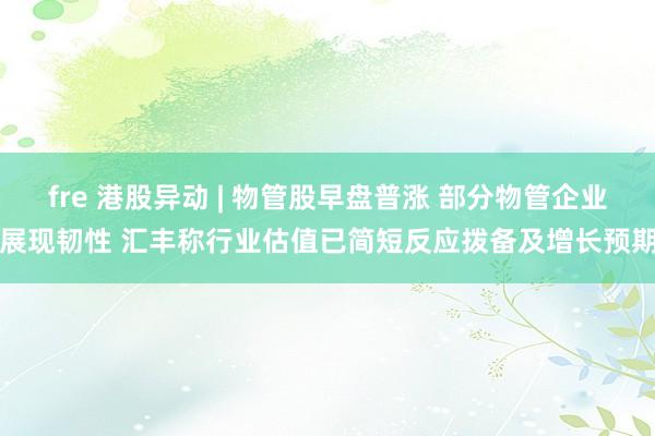 fre 港股异动 | 物管股早盘普涨 部分物管企业展现韧性 汇丰称行业估值已简短反应拨备及增长预期