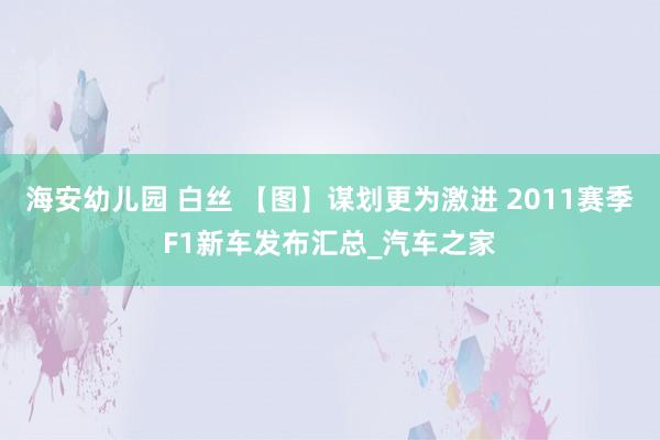 海安幼儿园 白丝 【图】谋划更为激进 2011赛季F1新车发布汇总_汽车之家
