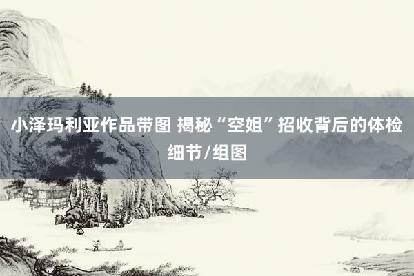 小泽玛利亚作品带图 揭秘“空姐”招收背后的体检细节/组图