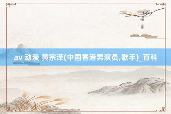 av 动漫 黄宗泽(中国香港男演员,歌手)_百科