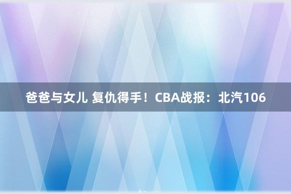 爸爸与女儿 复仇得手！CBA战报：北汽106